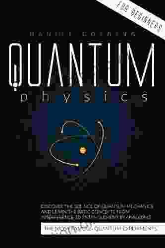 Quantum Physics For Beginners: Discover The Science Of Quantum Mechanics And Learn The Basic Concepts From Interference To Entanglement By Analyzing The Most Famous Quantum Experiments