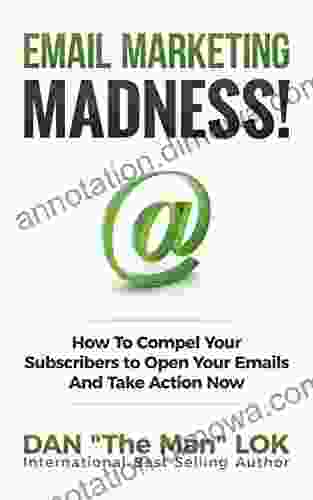 Email Marketing Madness : How To Compel Your Subscribers to Open Your Emails And Take Action Now